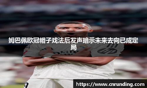 姆巴佩欧冠帽子戏法后发声暗示未来去向已成定局