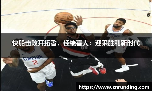 快船击败开拓者，佳绩喜人：迎来胜利新时代