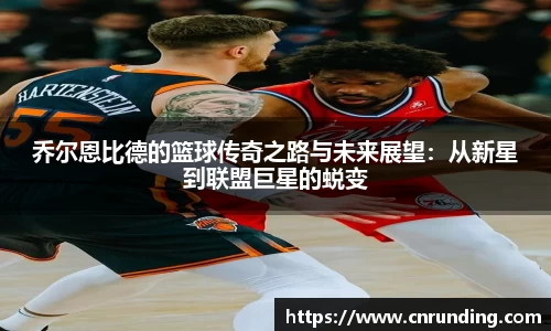 乔尔恩比德的篮球传奇之路与未来展望：从新星到联盟巨星的蜕变