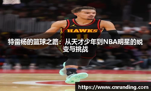 特雷杨的篮球之路：从天才少年到NBA明星的蜕变与挑战