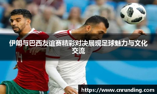 伊朗与巴西友谊赛精彩对决展现足球魅力与文化交流