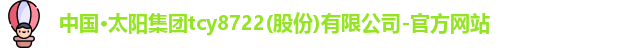 中国·太阳集团tcy8722(股份)有限公司-官方网站